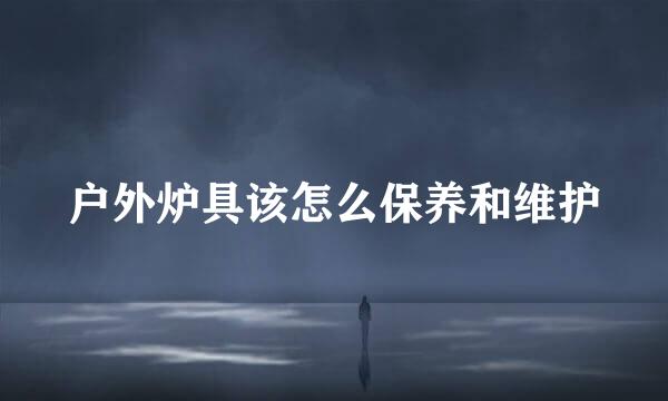 户外炉具该怎么保养和维护