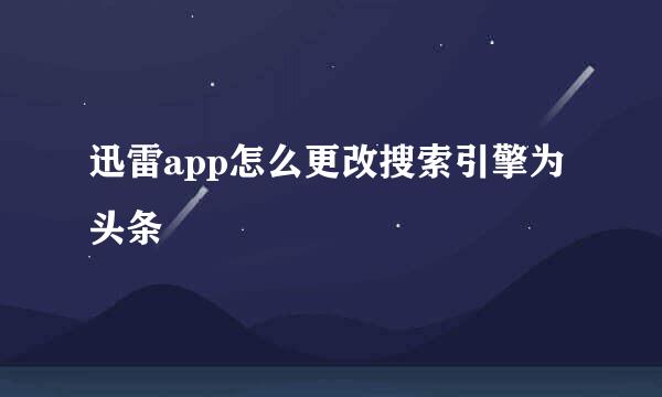 迅雷app怎么更改搜索引擎为头条