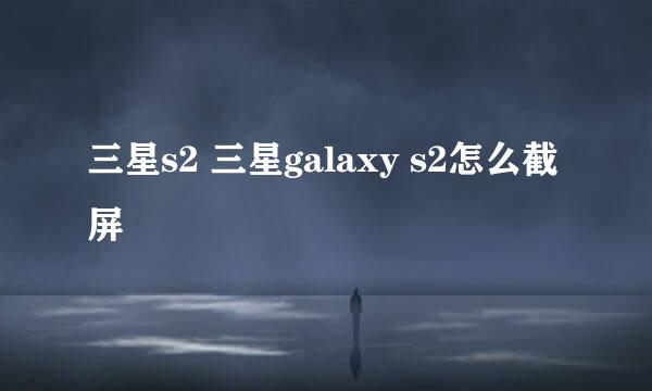 三星s2 三星galaxy s2怎么截屏