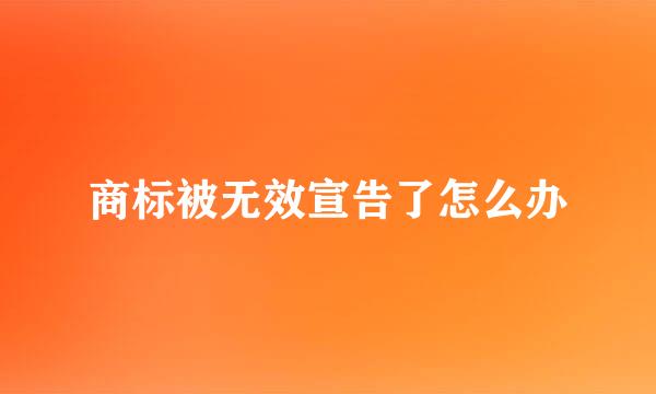 商标被无效宣告了怎么办