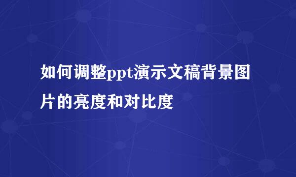 如何调整ppt演示文稿背景图片的亮度和对比度