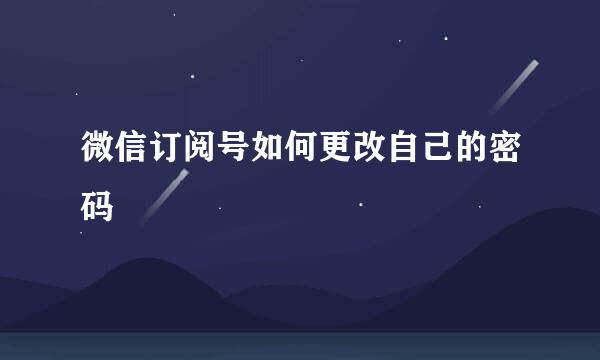 微信订阅号如何更改自己的密码