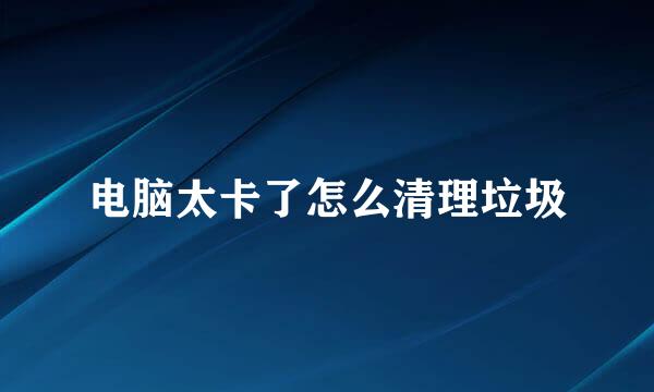 电脑太卡了怎么清理垃圾