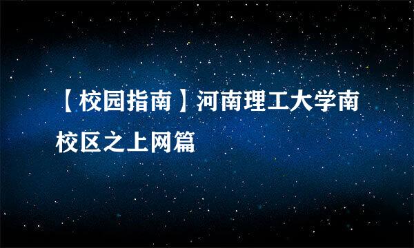 【校园指南】河南理工大学南校区之上网篇