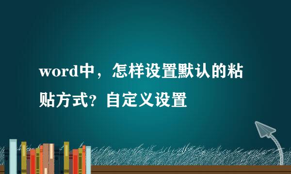 word中，怎样设置默认的粘贴方式？自定义设置