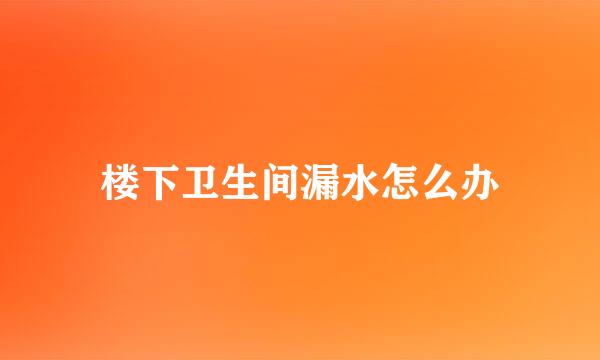 楼下卫生间漏水怎么办