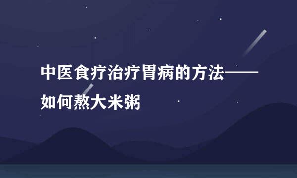中医食疗治疗胃病的方法——如何熬大米粥