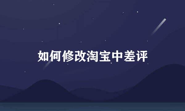 如何修改淘宝中差评