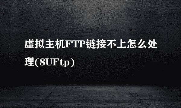 虚拟主机FTP链接不上怎么处理(8UFtp)