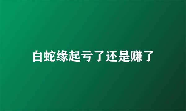 白蛇缘起亏了还是赚了