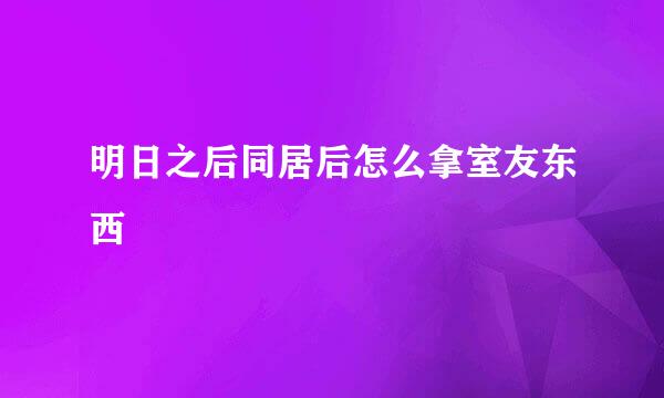 明日之后同居后怎么拿室友东西