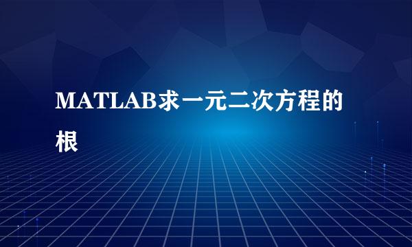 MATLAB求一元二次方程的根