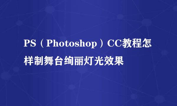 PS（Photoshop）CC教程怎样制舞台绚丽灯光效果