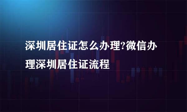 深圳居住证怎么办理?微信办理深圳居住证流程