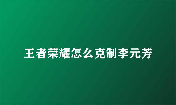 王者荣耀怎么克制李元芳