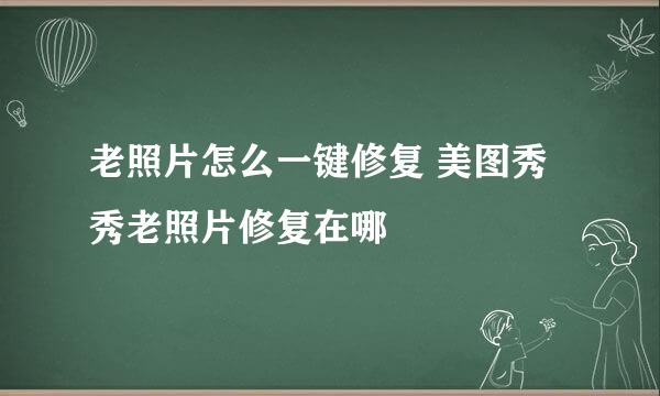 老照片怎么一键修复 美图秀秀老照片修复在哪