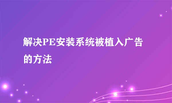 解决PE安装系统被植入广告的方法