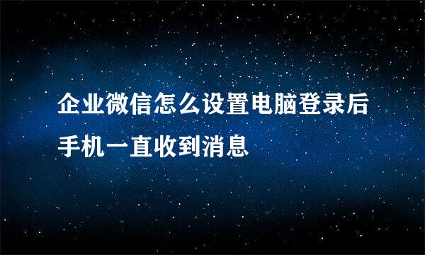 企业微信怎么设置电脑登录后手机一直收到消息