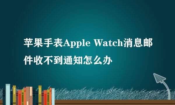 苹果手表Apple Watch消息邮件收不到通知怎么办