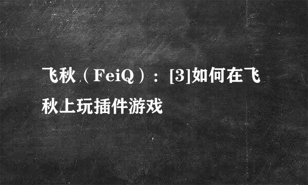 飞秋（FeiQ）：[3]如何在飞秋上玩插件游戏