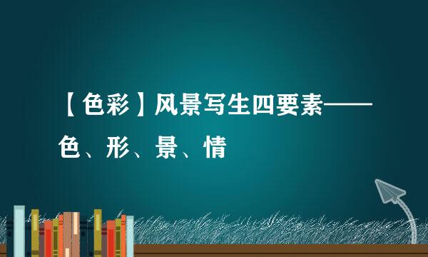 【色彩】风景写生四要素——色、形、景、情