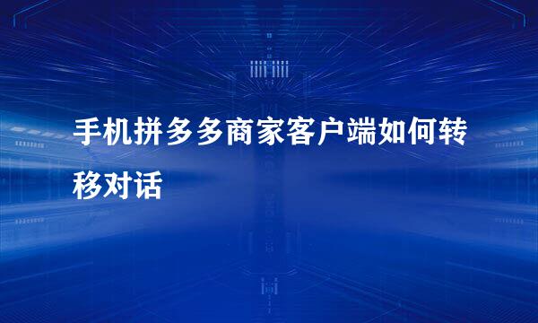 手机拼多多商家客户端如何转移对话