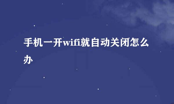 手机一开wifi就自动关闭怎么办