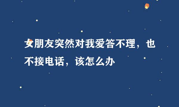 女朋友突然对我爱答不理，也不接电话，该怎么办