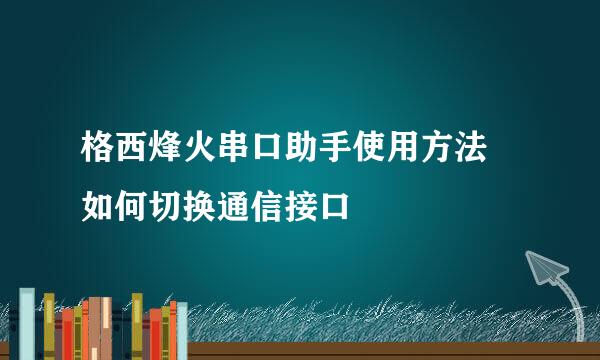 格西烽火串口助手使用方法–如何切换通信接口