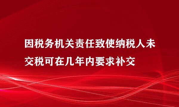 因税务机关责任致使纳税人未交税可在几年内要求补交