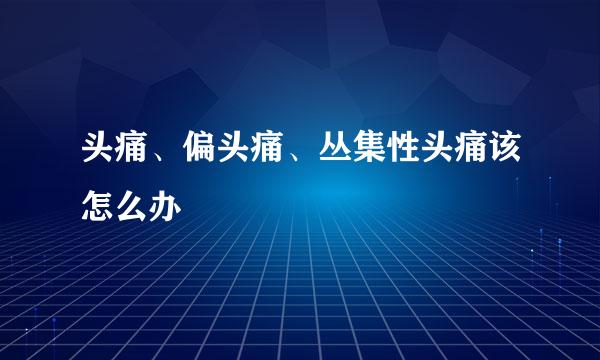 头痛、偏头痛、丛集性头痛该怎么办