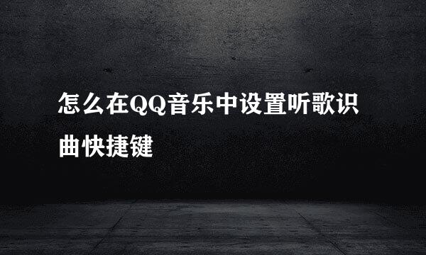 怎么在QQ音乐中设置听歌识曲快捷键