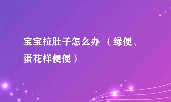 宝宝拉肚子怎么办 （绿便、 蛋花样便便）