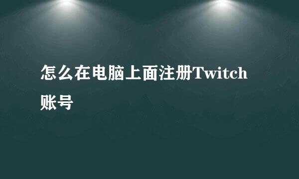 怎么在电脑上面注册Twitch账号
