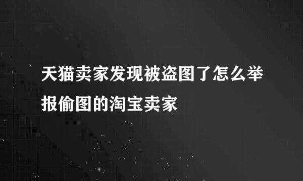 天猫卖家发现被盗图了怎么举报偷图的淘宝卖家