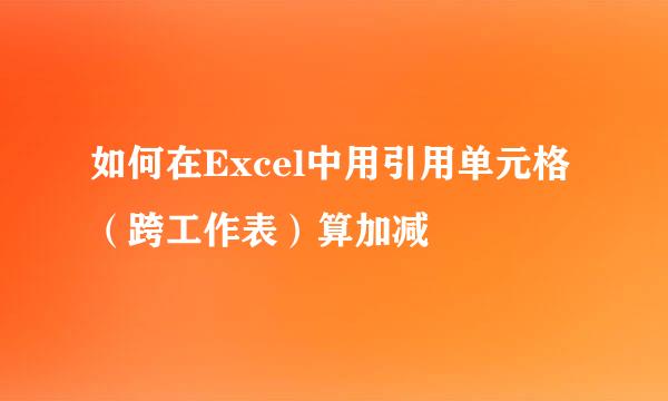 如何在Excel中用引用单元格（跨工作表）算加减