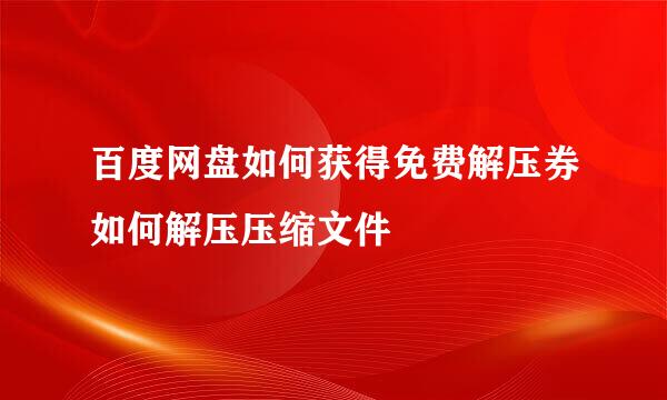百度网盘如何获得免费解压券如何解压压缩文件