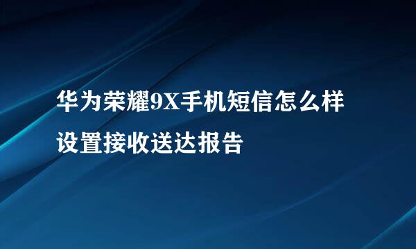 华为荣耀9X手机短信怎么样设置接收送达报告
