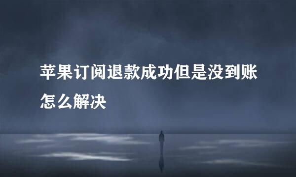 苹果订阅退款成功但是没到账怎么解决