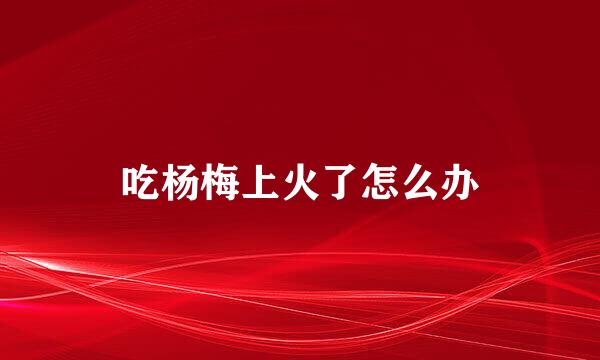 吃杨梅上火了怎么办