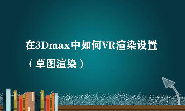 在3Dmax中如何VR渲染设置（草图渲染）
