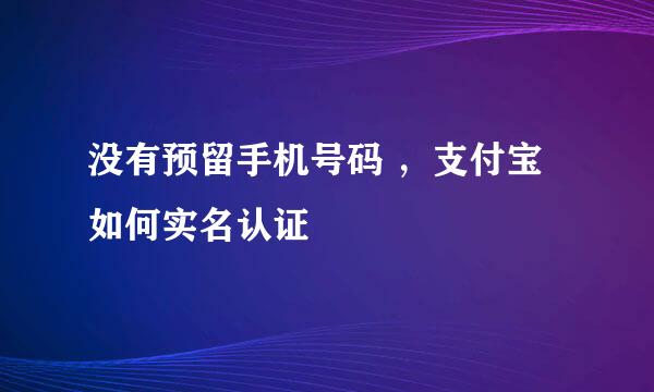 没有预留手机号码 ，支付宝如何实名认证