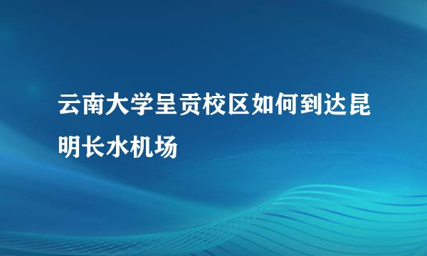 云南大学呈贡校区如何到达昆明长水机场