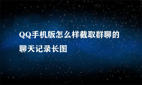 QQ手机版怎么样截取群聊的聊天记录长图