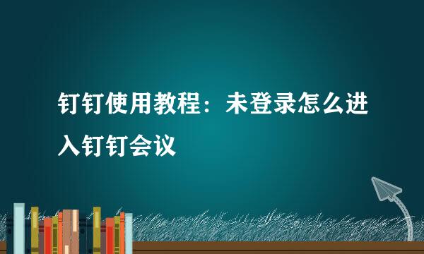 钉钉使用教程：未登录怎么进入钉钉会议