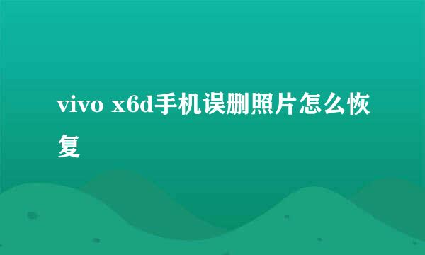 vivo x6d手机误删照片怎么恢复