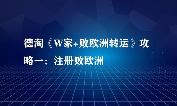德淘《W家+败欧洲转运》攻略一：注册败欧洲