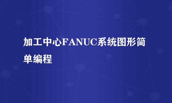 加工中心FANUC系统图形简单编程