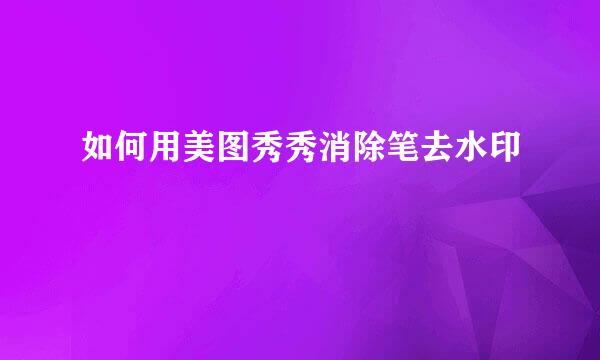 如何用美图秀秀消除笔去水印