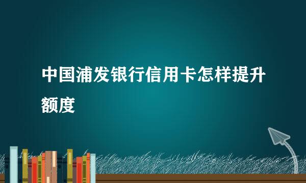 中国浦发银行信用卡怎样提升额度